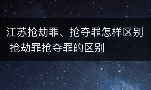 江苏抢劫罪、抢夺罪怎样区别 抢劫罪抢夺罪的区别