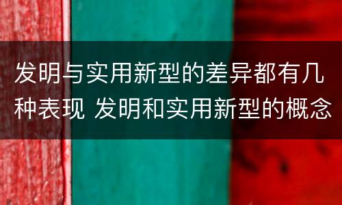 发明与实用新型的差异都有几种表现 发明和实用新型的概念