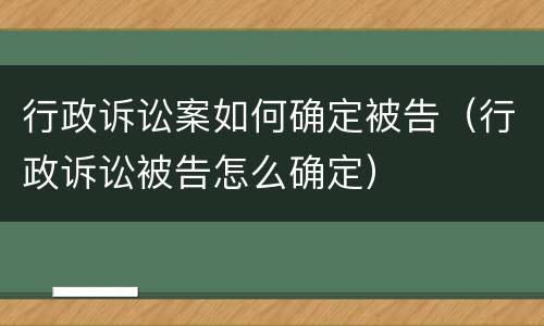 行政诉讼案如何确定被告（行政诉讼被告怎么确定）