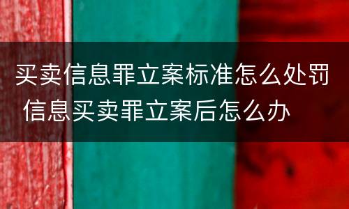 买卖信息罪立案标准怎么处罚 信息买卖罪立案后怎么办