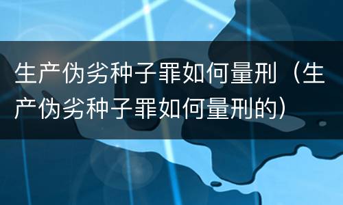 生产伪劣种子罪如何量刑（生产伪劣种子罪如何量刑的）