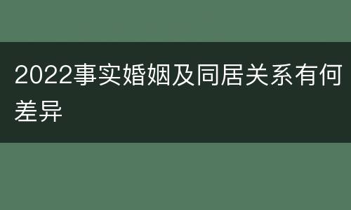 2022事实婚姻及同居关系有何差异