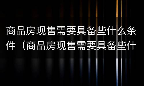 商品房现售需要具备些什么条件（商品房现售需要具备些什么条件和资质）