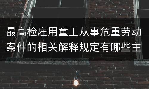 最高检雇用童工从事危重劳动案件的相关解释规定有哪些主要内容