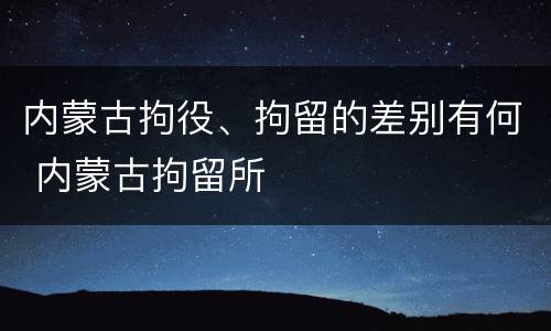 内蒙古拘役、拘留的差别有何 内蒙古拘留所