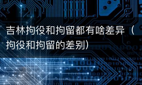 吉林拘役和拘留都有啥差异（拘役和拘留的差别）