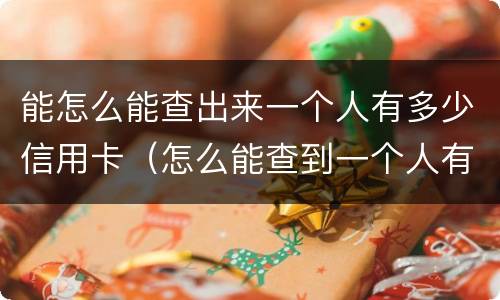 能怎么能查出来一个人有多少信用卡（怎么能查到一个人有多少张信用卡）