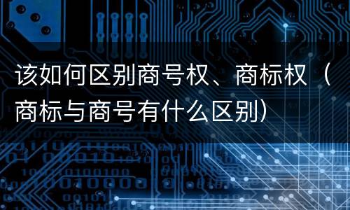 该如何区别商号权、商标权（商标与商号有什么区别）