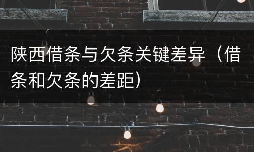 陕西借条与欠条关键差异（借条和欠条的差距）