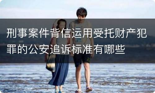 刑事案件背信运用受托财产犯罪的公安追诉标准有哪些