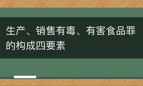 生产、销售有毒、有害食品罪的构成四要素