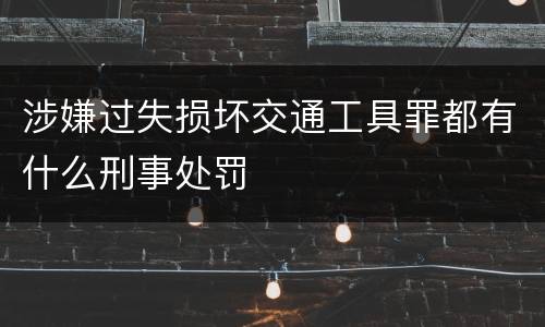 涉嫌过失损坏交通工具罪都有什么刑事处罚