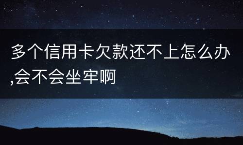 多个信用卡欠款还不上怎么办,会不会坐牢啊