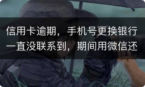 信用卡逾期，手机号更换银行一直没联系到，期间用微信还款还不上，在本地银行还款也不