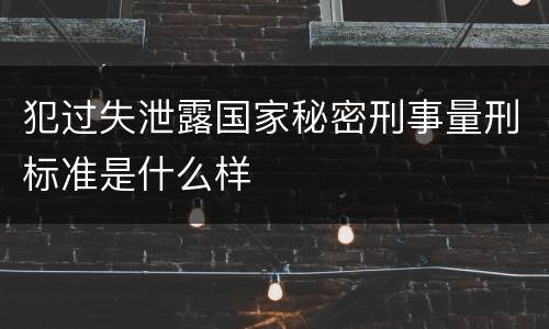 犯过失泄露国家秘密刑事量刑标准是什么样