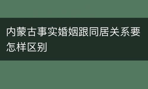 内蒙古事实婚姻跟同居关系要怎样区别