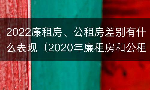 2022廉租房、公租房差别有什么表现（2020年廉租房和公租房的区别）