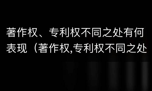著作权、专利权不同之处有何表现（著作权,专利权不同之处有何表现和特点）