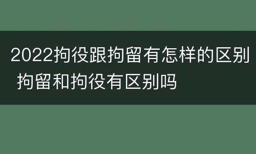 2022拘役跟拘留有怎样的区别 拘留和拘役有区别吗