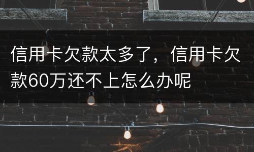 信用卡欠款太多了，信用卡欠款60万还不上怎么办呢