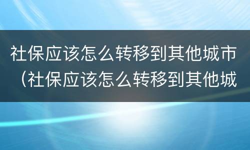 社保应该怎么转移到其他城市（社保应该怎么转移到其他城市去）