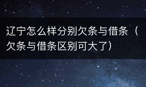 辽宁怎么样分别欠条与借条（欠条与借条区别可大了）