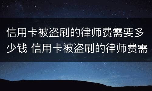 信用卡被盗刷的律师费需要多少钱 信用卡被盗刷的律师费需要多少钱一次