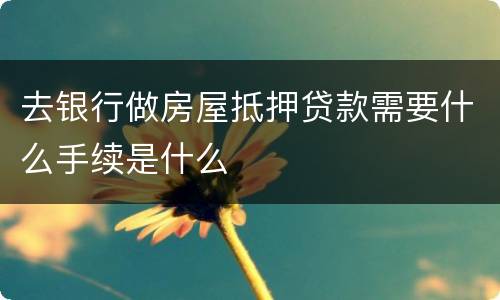 去银行做房屋抵押贷款需要什么手续是什么
