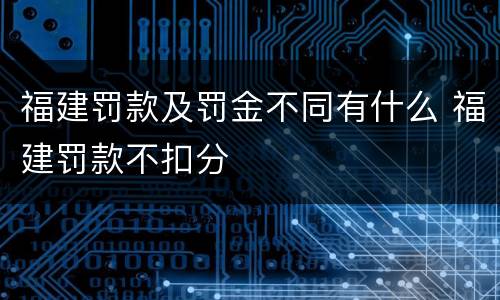 福建罚款及罚金不同有什么 福建罚款不扣分