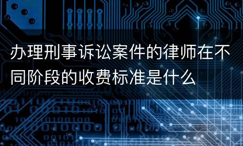 办理刑事诉讼案件的律师在不同阶段的收费标准是什么