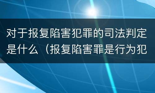 对于报复陷害犯罪的司法判定是什么（报复陷害罪是行为犯吗）
