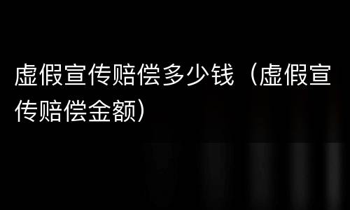 虚假宣传赔偿多少钱（虚假宣传赔偿金额）
