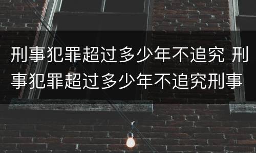 刑事犯罪超过多少年不追究 刑事犯罪超过多少年不追究刑事责任