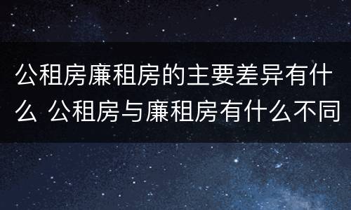 公租房廉租房的主要差异有什么 公租房与廉租房有什么不同