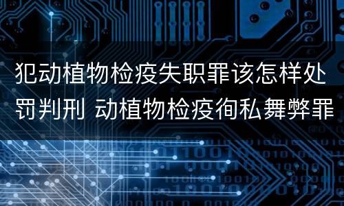 犯动植物检疫失职罪该怎样处罚判刑 动植物检疫徇私舞弊罪量刑