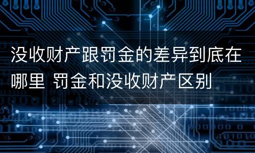 没收财产跟罚金的差异到底在哪里 罚金和没收财产区别