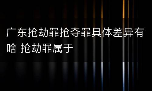 广东抢劫罪抢夺罪具体差异有啥 抢劫罪属于