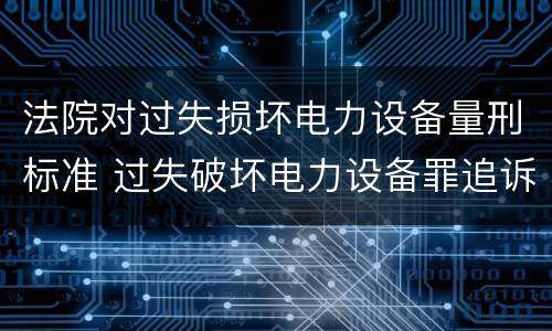 法院对过失损坏电力设备量刑标准 过失破坏电力设备罪追诉标准