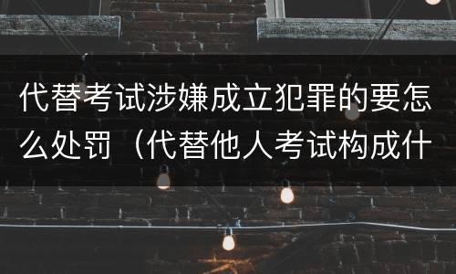 代替考试涉嫌成立犯罪的要怎么处罚（代替他人考试构成什么罪）