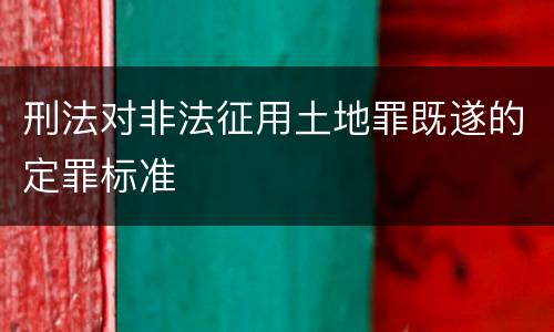 刑法对非法征用土地罪既遂的定罪标准