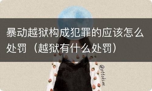 暴动越狱构成犯罪的应该怎么处罚（越狱有什么处罚）