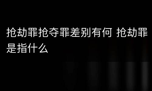 抢劫罪抢夺罪差别有何 抢劫罪是指什么