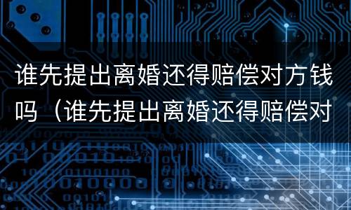 谁先提出离婚还得赔偿对方钱吗（谁先提出离婚还得赔偿对方钱吗知乎）
