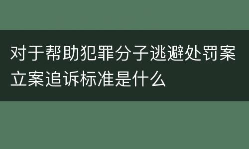 对于帮助犯罪分子逃避处罚案立案追诉标准是什么