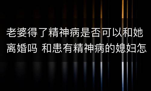 老婆得了精神病是否可以和她离婚吗 和患有精神病的媳妇怎么能离婚
