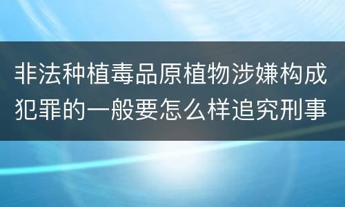 非法种植毒品原植物涉嫌构成犯罪的一般要怎么样追究刑事责任