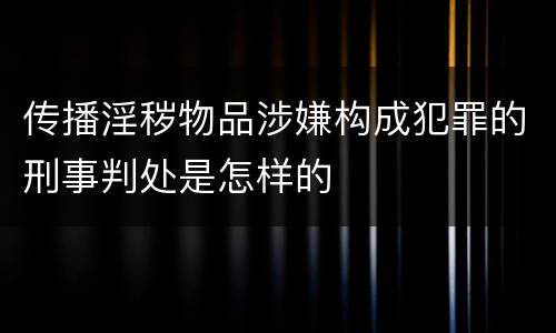 传播淫秽物品涉嫌构成犯罪的刑事判处是怎样的
