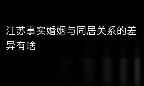 江苏事实婚姻与同居关系的差异有啥