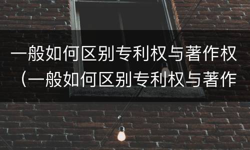 一般如何区别专利权与著作权（一般如何区别专利权与著作权的关系）