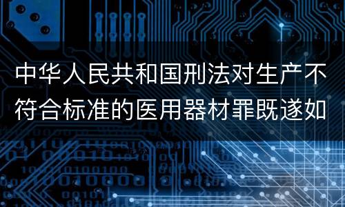 中华人民共和国刑法对生产不符合标准的医用器材罪既遂如何处罚